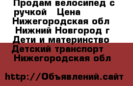 Продам велосипед с ручкой › Цена ­ 3 000 - Нижегородская обл., Нижний Новгород г. Дети и материнство » Детский транспорт   . Нижегородская обл.